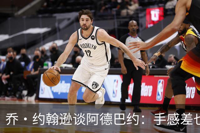 乔·约翰逊谈阿德巴约：手感差也得出手20次 他可是83分先生